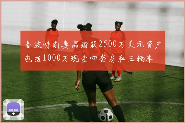 香波特前妻离婚获2500万美元资产包括1000万现金四套房和三辆车