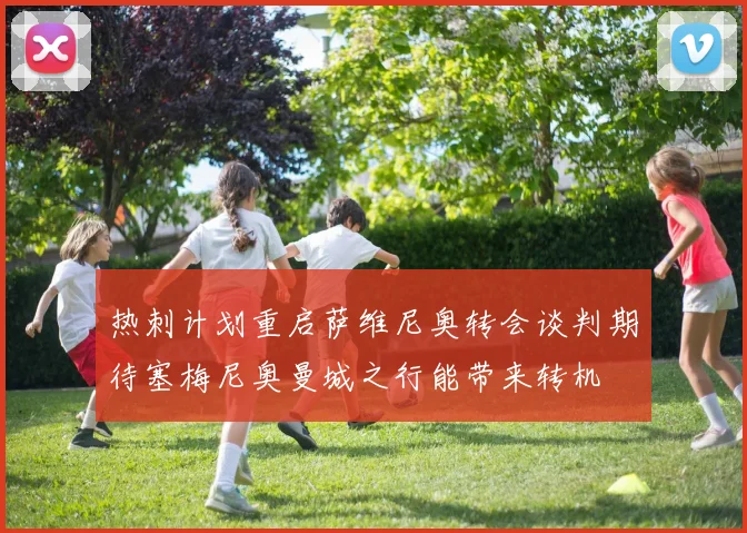 热刺计划重启萨维尼奥转会谈判期待塞梅尼奥曼城之行能带来转机